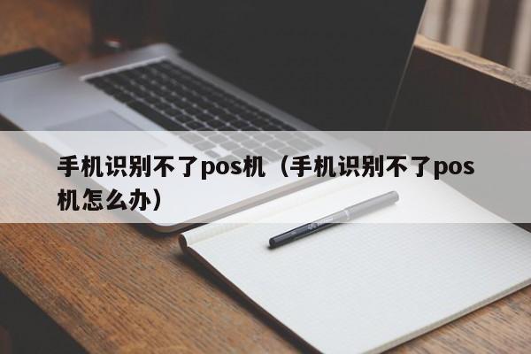 手机识别不了pos机（手机识别不了pos机怎么办）