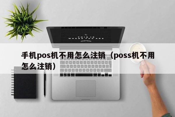 手机pos机不用怎么注销（poss机不用怎么注销）