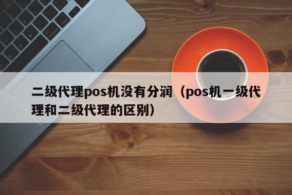 二级代理pos机没有分润（pos机一级代理和二级代理的区别）
