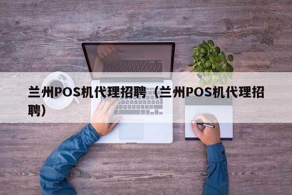 兰州POS机代理招聘（兰州POS机代理招聘）