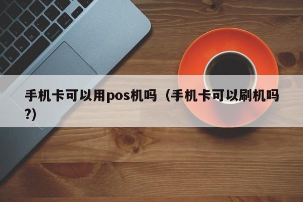 手机卡可以用pos机吗（手机卡可以刷机吗?）