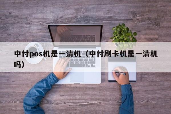 中付pos机是一清机（中付刷卡机是一清机吗）