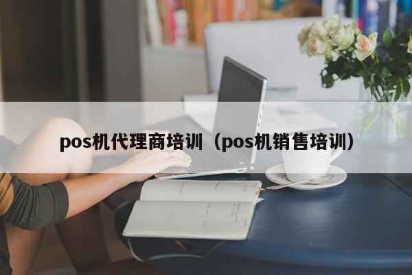 pos机代理商培训（pos机销售培训）