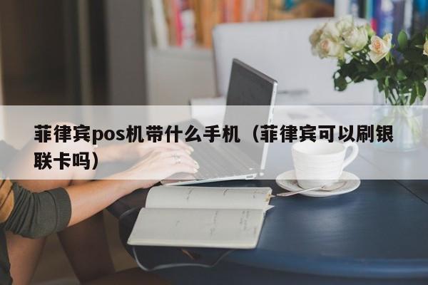 菲律宾pos机带什么手机（菲律宾可以刷银联卡吗）