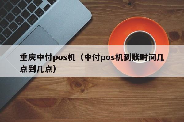 重庆中付pos机（中付pos机到账时间几点到几点）
