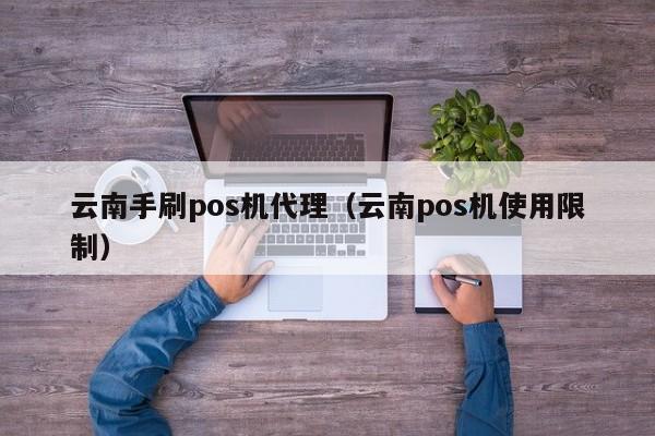 云南手刷pos机代理（云南pos机使用限制）