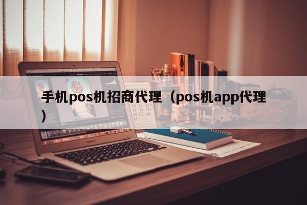 手机pos机招商代理（pos机app代理）