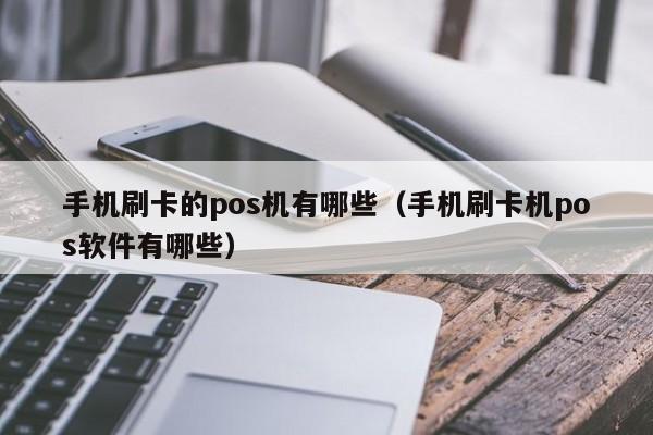 手机刷卡的pos机有哪些（手机刷卡机pos软件有哪些）