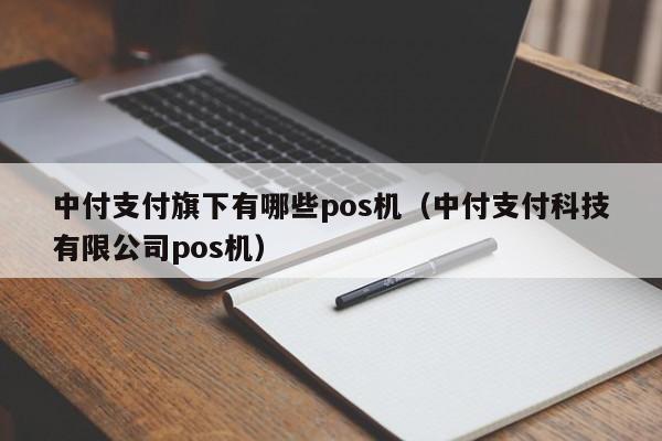 中付支付旗下有哪些pos机（中付支付科技有限公司pos机）