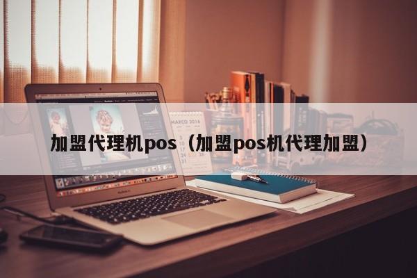 加盟代理机pos（加盟pos机代理加盟）