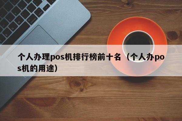 个人办理pos机排行榜前十名（个人办pos机的用途）