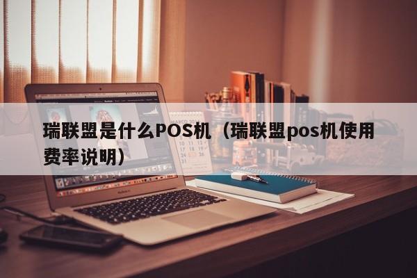瑞联盟是什么POS机（瑞联盟pos机使用费率说明）