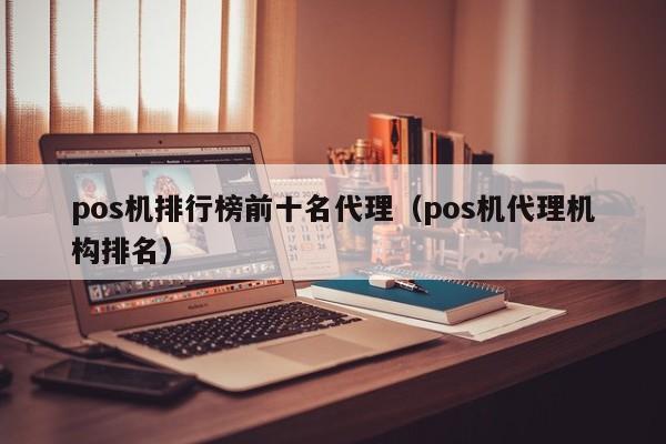 pos机排行榜前十名代理（pos机代理机构排名）