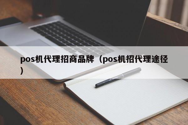 pos机代理招商品牌（pos机招代理途径）