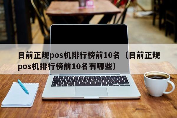 目前正规pos机排行榜前10名（目前正规pos机排行榜前10名有哪些）