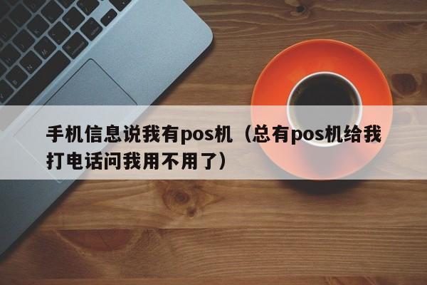 手机信息说我有pos机（总有pos机给我打电话问我用不用了）