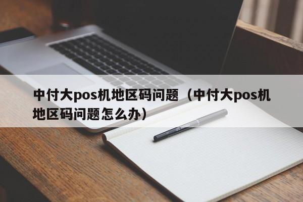 中付大pos机地区码问题（中付大pos机地区码问题怎么办）