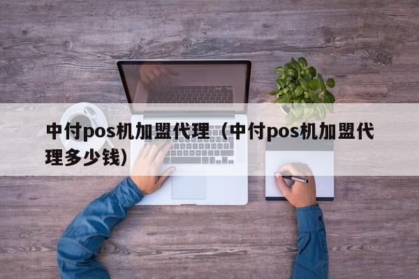 中付pos机加盟代理（中付pos机加盟代理多少钱）