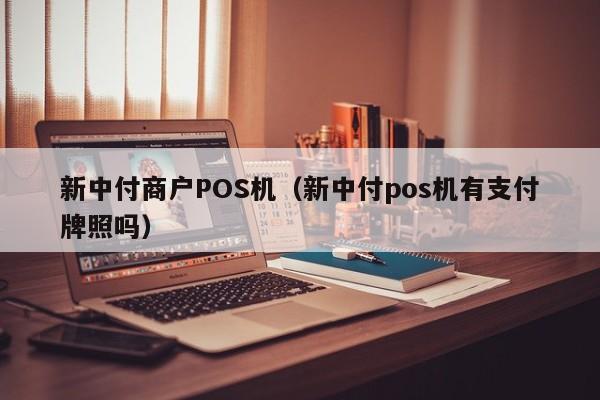 新中付商户POS机（新中付pos机有支付牌照吗）