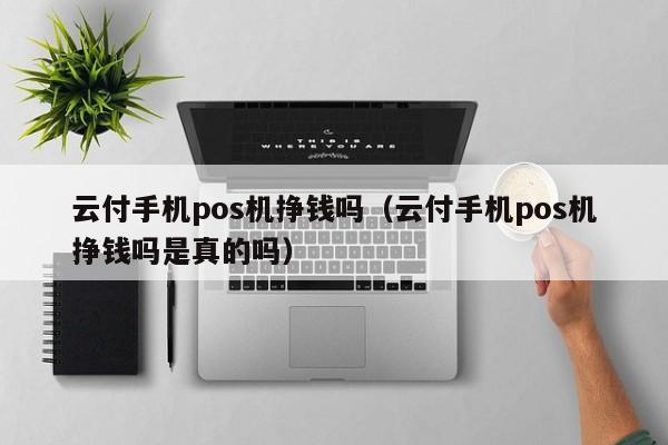 云付手机pos机挣钱吗（云付手机pos机挣钱吗是真的吗）