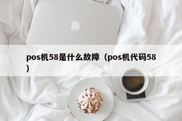 pos机58是什么故障（pos机代码58）