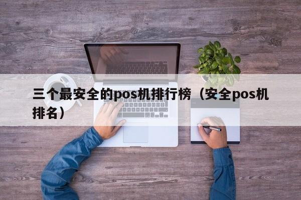 三个最安全的pos机排行榜（安全pos机排名）