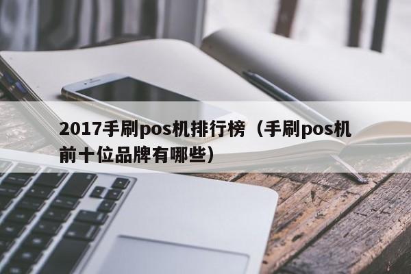 2017手刷pos机排行榜（手刷pos机前十位品牌有哪些）