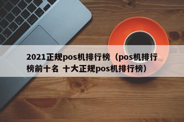 2021正规pos机排行榜（pos机排行榜前十名 十大正规pos机排行榜）
