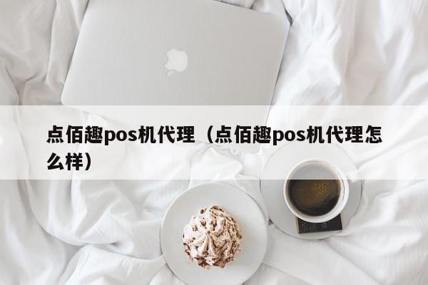 点佰趣pos机代理（点佰趣pos机代理怎么样）
