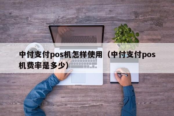 中付支付pos机怎样使用（中付支付pos机费率是多少）