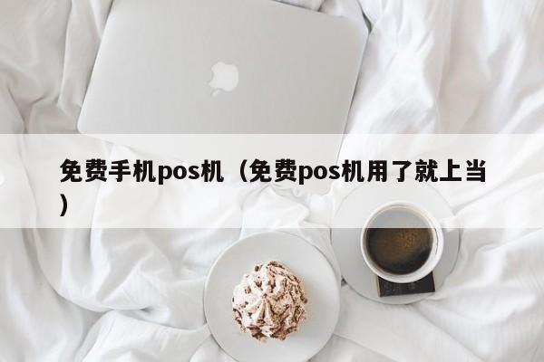 免费手机pos机（免费pos机用了就上当）