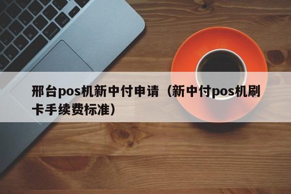 邢台pos机新中付申请（新中付pos机刷卡手续费标准）