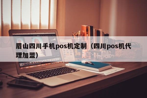 眉山四川手机pos机定制（四川pos机代理加盟）