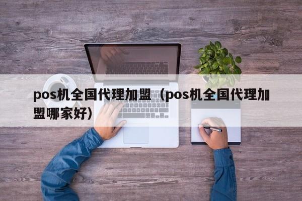 pos机全国代理加盟（pos机全国代理加盟哪家好）