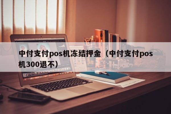 中付支付pos机冻结押金（中付支付pos机300退不）