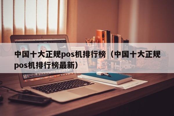 中国十大正规pos机排行榜（中国十大正规pos机排行榜最新）