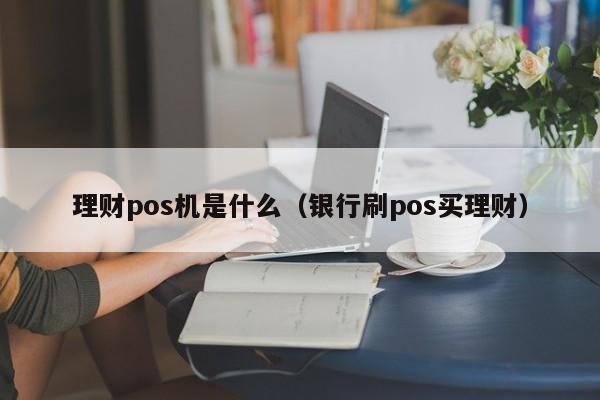 理财pos机是什么（银行刷pos买理财）