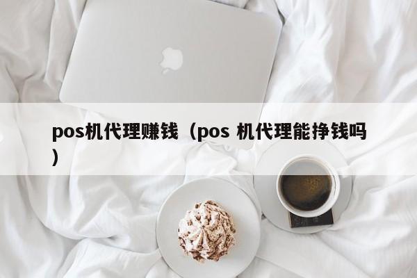 pos机代理赚钱（pos 机代理能挣钱吗）