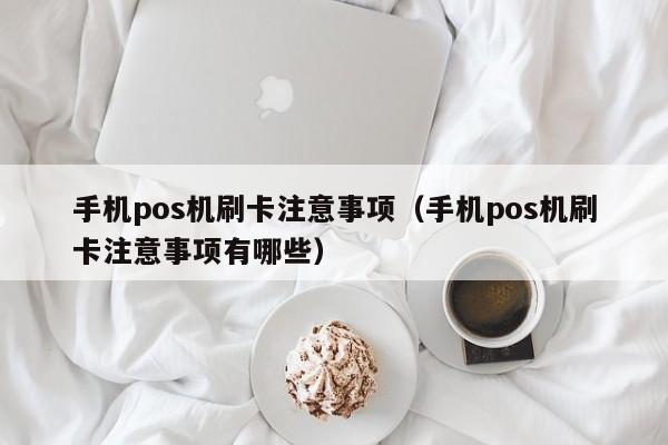 手机pos机刷卡注意事项（手机pos机刷卡注意事项有哪些）