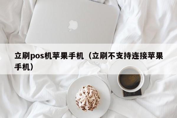 立刷pos机苹果手机（立刷不支持连接苹果手机）