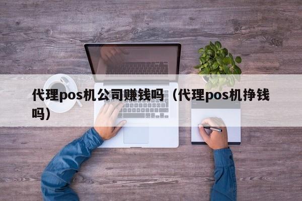 代理pos机公司赚钱吗（代理pos机挣钱吗）