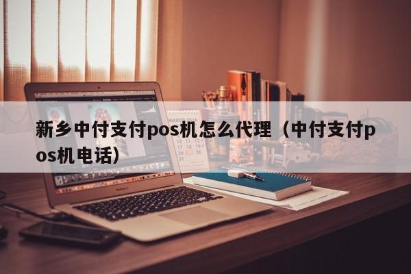 新乡中付支付pos机怎么代理（中付支付pos机电话）