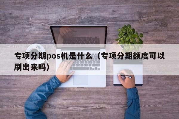 专项分期pos机是什么（专项分期额度可以刷出来吗）