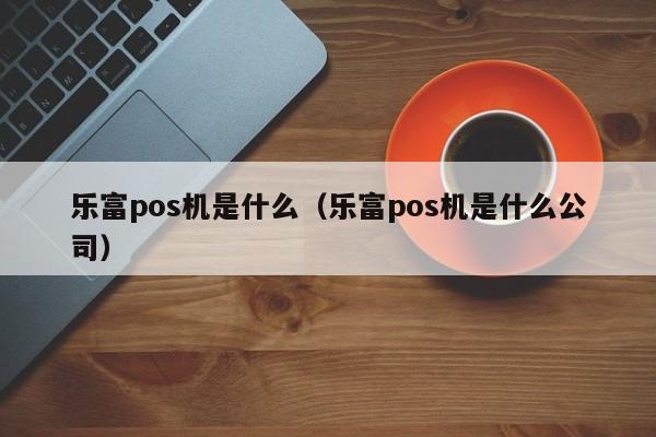 乐富pos机是什么（乐富pos机是什么公司）