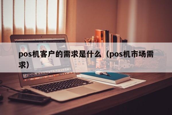 pos机客户的需求是什么（pos机市场需求）