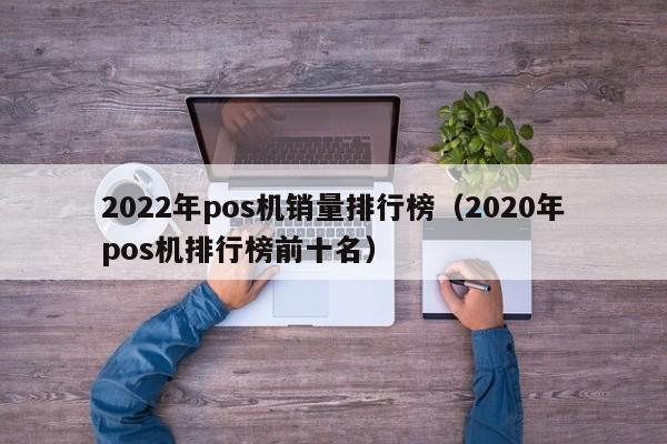 2022年pos机销量排行榜（2020年pos机排行榜前十名）