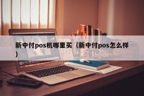 新中付pos机哪里买（新中付pos怎么样）