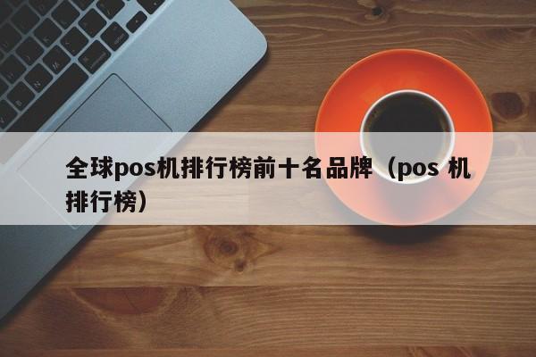 全球pos机排行榜前十名品牌（pos 机排行榜）