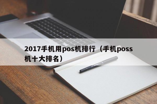 2017手机用pos机排行（手机poss机十大排名）
