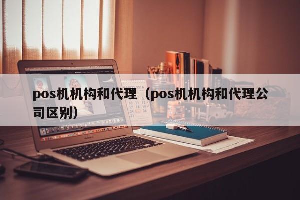 pos机机构和代理（pos机机构和代理公司区别）